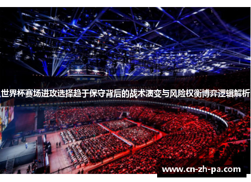 世界杯赛场进攻选择趋于保守背后的战术演变与风险权衡博弈逻辑解析