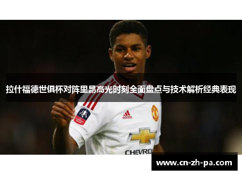 拉什福德世俱杯对阵里昂高光时刻全面盘点与技术解析经典表现