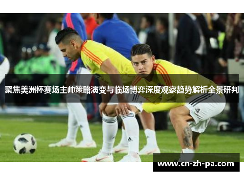 聚焦美洲杯赛场主帅策略演变与临场博弈深度观察趋势解析全景研判