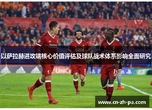 以萨拉赫进攻端核心价值评估及球队战术体系影响全面研究 以萨拉赫进攻端核心价值评估及球队战术体系影响全面研究