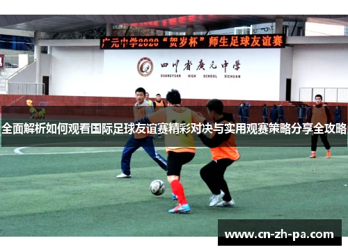 全面解析如何观看国际足球友谊赛精彩对决与实用观赛策略分享全攻略