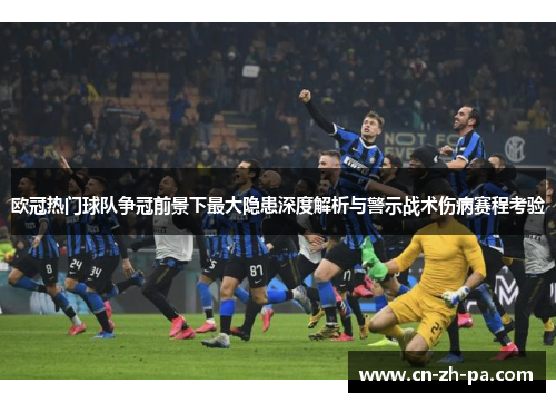 欧冠热门球队争冠前景下最大隐患深度解析与警示战术伤病赛程考验 欧冠热门球队争冠前景下最大隐患深度解析与警示战术伤病赛程考验