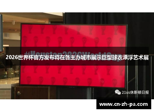 2026世界杯官方发布将在各主办城市展示巨型球衣漂浮艺术展 2026世界杯官方发布将在各主办城市展示巨型球衣漂浮艺术展