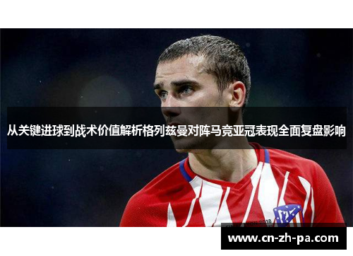 从关键进球到战术价值解析格列兹曼对阵马竞亚冠表现全面复盘影响