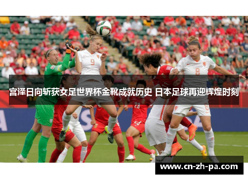宫泽日向斩获女足世界杯金靴成就历史 日本足球再迎辉煌时刻