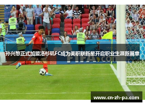 孙兴慜正式加盟洛杉矶FC成为美职联新星开启职业生涯新篇章