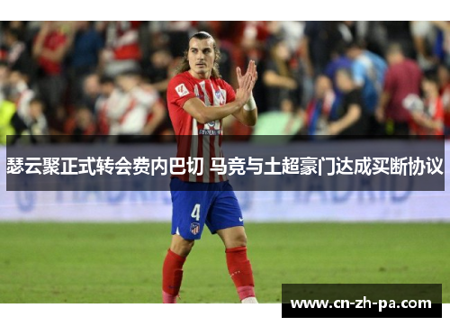 瑟云聚正式转会费内巴切 马竞与土超豪门达成买断协议 瑟云聚正式转会费内巴切 马竞与土超豪门达成买断协议