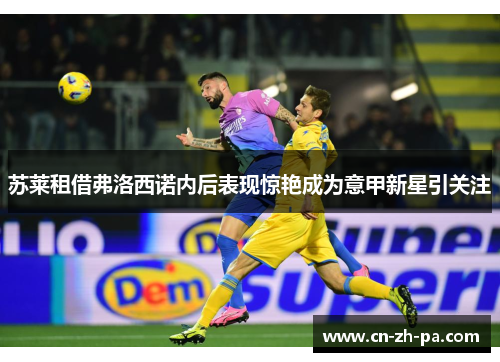 苏莱租借弗洛西诺内后表现惊艳成为意甲新星引关注