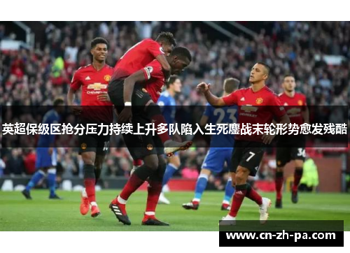 英超保级区抢分压力持续上升多队陷入生死鏖战末轮形势愈发残酷