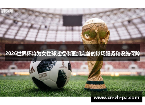 2026世界杯将为女性球迷提供更加完善的球场服务和设施保障 2026世界杯将为女性球迷提供更加完善的球场服务和设施保障