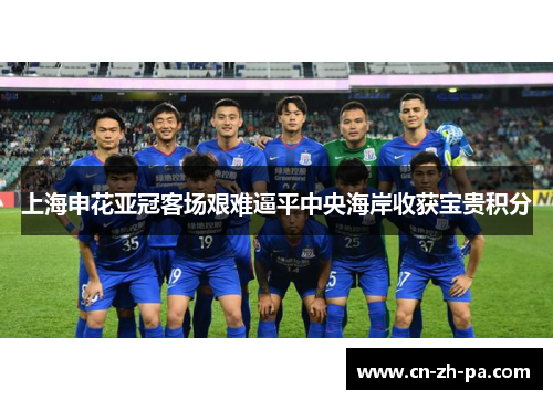 上海申花亚冠客场艰难逼平中央海岸收获宝贵积分 上海申花亚冠客场艰难逼平中央海岸收获宝贵积分