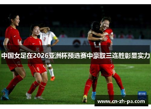 中国女足在2026亚洲杯预选赛中豪取三连胜彰显实力 中国女足在2026亚洲杯预选赛中豪取三连胜彰显实力