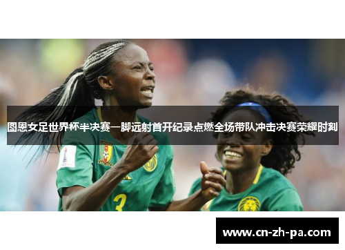 图恩女足世界杯半决赛一脚远射首开纪录点燃全场带队冲击决赛荣耀时刻 图恩女足世界杯半决赛一脚远射首开纪录点燃全场带队冲击决赛荣耀时刻