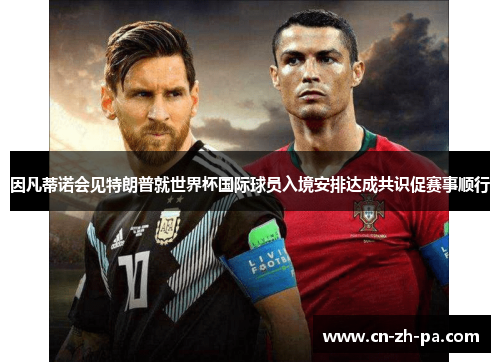 因凡蒂诺会见特朗普就世界杯国际球员入境安排达成共识促赛事顺行 因凡蒂诺会见特朗普就世界杯国际球员入境安排达成共识促赛事顺行