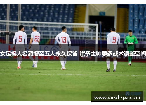 女足换人名额增至五人永久保留 赋予主帅更多战术调整空间