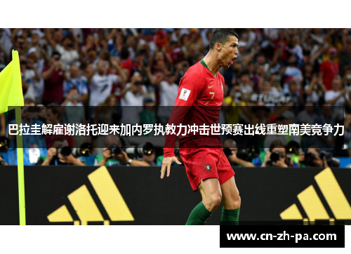 巴拉圭解雇谢洛托迎来加内罗执教力冲击世预赛出线重塑南美竞争力