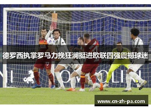 德罗西执掌罗马力挽狂澜挺进欧联四强震撼球迷