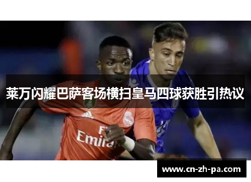 莱万闪耀巴萨客场横扫皇马四球获胜引热议
