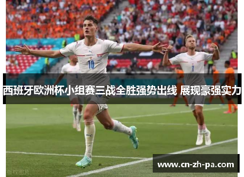 西班牙欧洲杯小组赛三战全胜强势出线 展现豪强实力