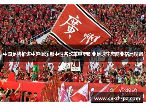中国足协推进中超俱乐部中性名改革重塑职业足球生态商业格局观察