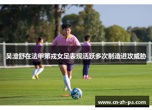 吴澄舒在法甲第戎女足表现活跃多次制造进攻威胁