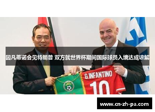 因凡蒂诺会见特朗普 双方就世界杯期间国际球员入境达成谅解