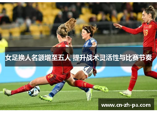 女足换人名额增至五人 提升战术灵活性与比赛节奏