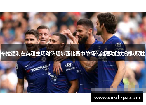 布拉德利在英超主场对阵切尔西比赛中单场传射建功助力球队取胜