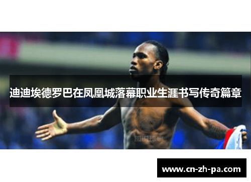 迪迪埃德罗巴在凤凰城落幕职业生涯书写传奇篇章