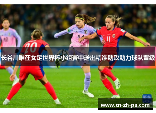 长谷川唯在女足世界杯小组赛中送出精准助攻助力球队晋级