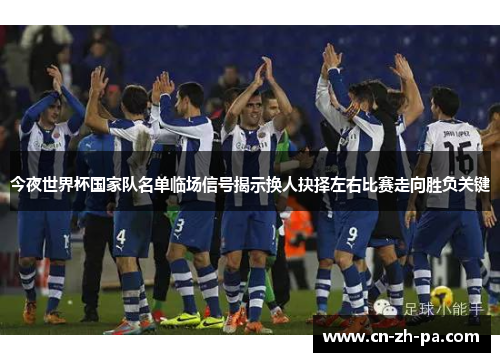 今夜世界杯国家队名单临场信号揭示换人抉择左右比赛走向胜负关键