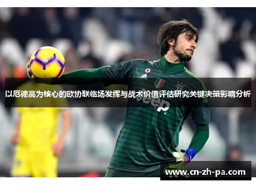 以厄德高为核心的欧协联临场发挥与战术价值评估研究关键决策影响分析