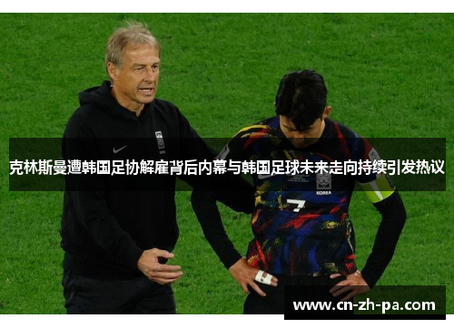 克林斯曼遭韩国足协解雇背后内幕与韩国足球未来走向持续引发热议 克林斯曼遭韩国足协解雇背后内幕与韩国足球未来走向持续引发热议