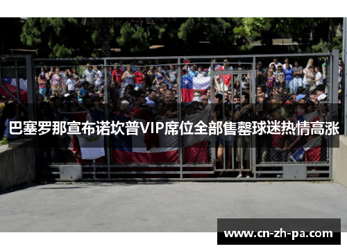 巴塞罗那宣布诺坎普VIP席位全部售罄球迷热情高涨 巴塞罗那宣布诺坎普VIP席位全部售罄球迷热情高涨