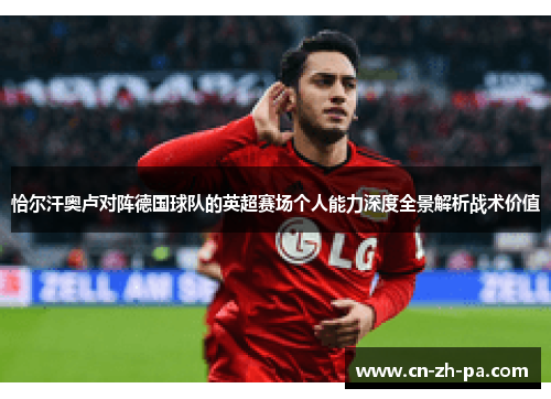 恰尔汗奥卢对阵德国球队的英超赛场个人能力深度全景解析战术价值