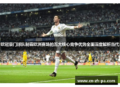 欧冠豪门球队制霸欧洲赛场的五大核心竞争优势全面深度解析当代