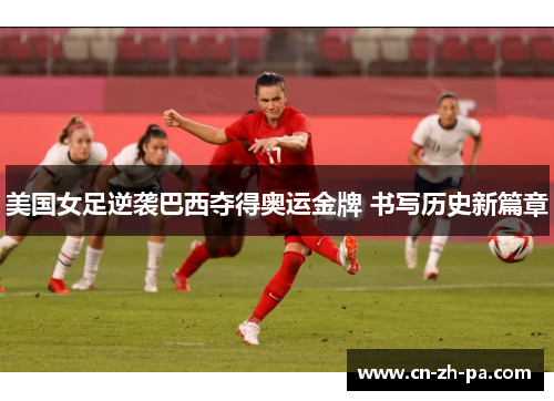 美国女足逆袭巴西夺得奥运金牌 书写历史新篇章