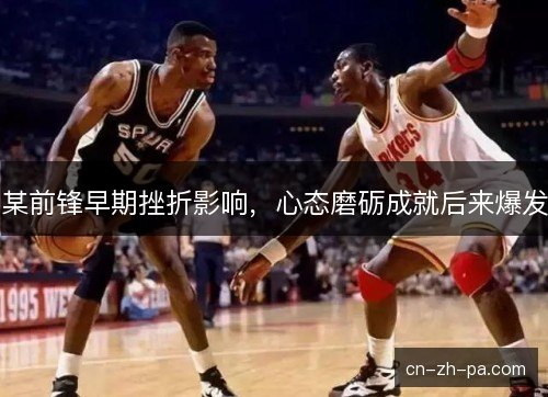 某前锋早期挫折影响，心态磨砺成就后来爆发