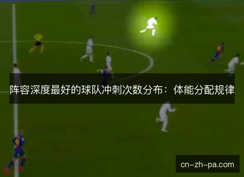 阵容深度最好的球队冲刺次数分布:体能分配规律 阵容深度最好的球队冲刺次数分布:体能分配规律