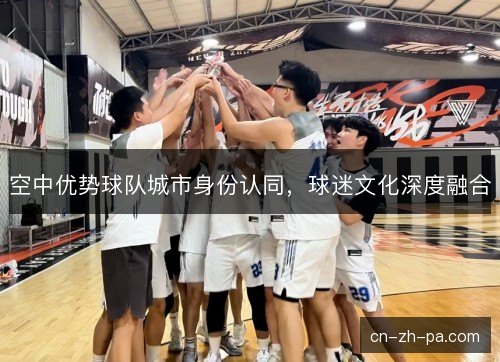 空中优势球队城市身份认同，球迷文化深度融合