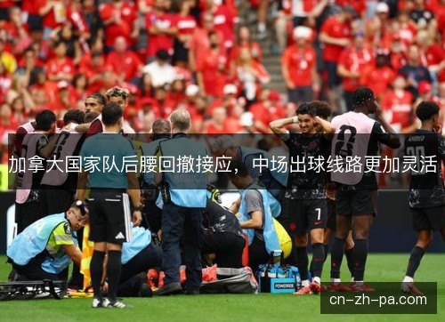 加拿大国家队后腰回撤接应,中场出球线路更加灵活 加拿大国家队后腰回撤接应,中场出球线路更加灵活