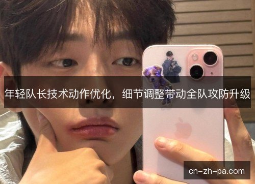 年轻队长技术动作优化，细节调整带动全队攻防升级