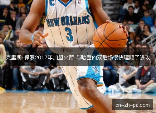 克里斯·保罗2017年加盟火箭 与哈登的双后场很快理顺了进攻